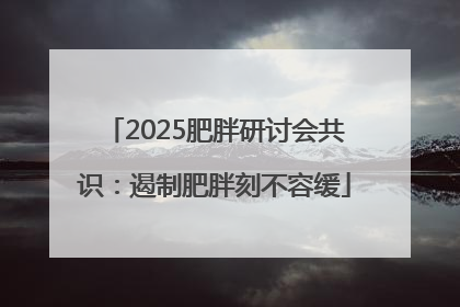 2025肥胖研讨会共识：遏制肥胖刻不容缓