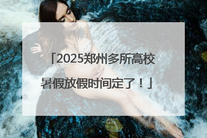 2025郑州多所高校暑假放假时间定了！