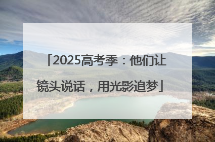 2025高考季：他们让镜头说话，用光影追梦