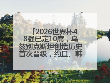 2026世界杯48强已定10席，乌兹别克斯坦创造历史首次晋级，约旦、韩国获出线名额