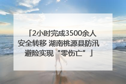 2小时完成3500余人安全转移 湖南桃源县防汛避险实现“零伤亡”