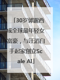 30岁郭露西成全球最年轻女富豪，与汪滔白手起家创立Scale AI