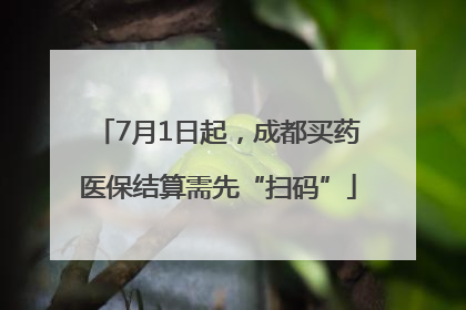 7月1日起，成都买药医保结算需先“扫码”