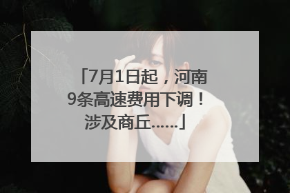 7月1日起，河南9条高速费用下调！涉及商丘……