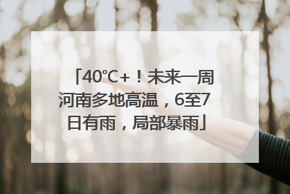 40℃+！未来一周河南多地高温，6至7日有雨，局部暴雨