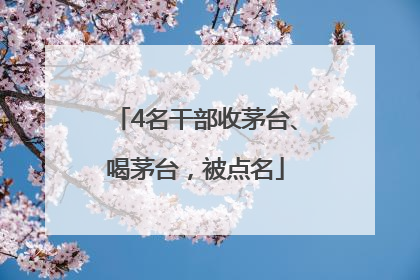 4名干部收茅台、喝茅台，被点名