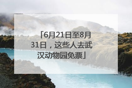 6月21日至8月31日，这些人去武汉动物园免票