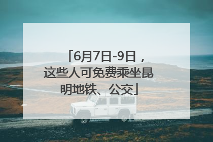 6月7日-9日，这些人可免费乘坐昆明地铁、公交