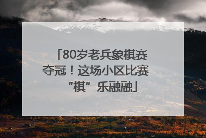80岁老兵象棋赛夺冠！这场小区比赛“棋”乐融融