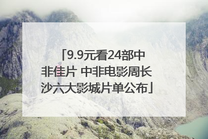 9.9元看24部中非佳片 中非电影周长沙六大影城片单公布
