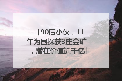 90后小伙，11年为国探获3座金矿，潜在价值近千亿