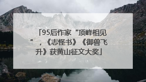 95后作家“顶峰相见”，《志怪书》《御兽飞升》获黄山征文大奖