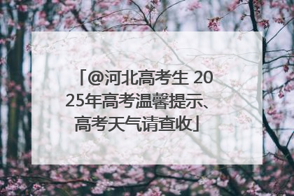 @河北高考生 2025年高考温馨提示、高考天气请查收