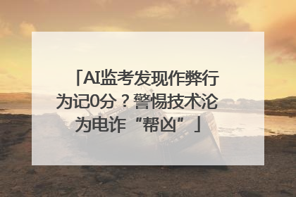 AI监考发现作弊行为记0分？警惕技术沦为电诈“帮凶”