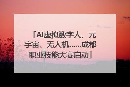 AI虚拟数字人、元宇宙、无人机……成都职业技能大赛启动
