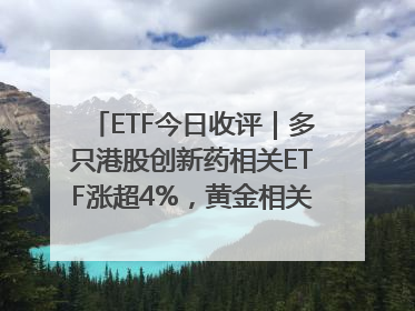 ETF今日收评｜多只港股创新药相关ETF涨超4%，黄金相关ETF跌逾1%