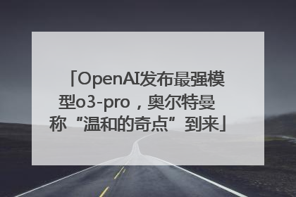 OpenAI发布最强模型o3-pro，奥尔特曼称“温和的奇点”到来
