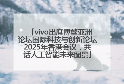 vivo出席博鳌亚洲论坛国际科技与创新论坛2025年香港会议，共话人工智能未来图景